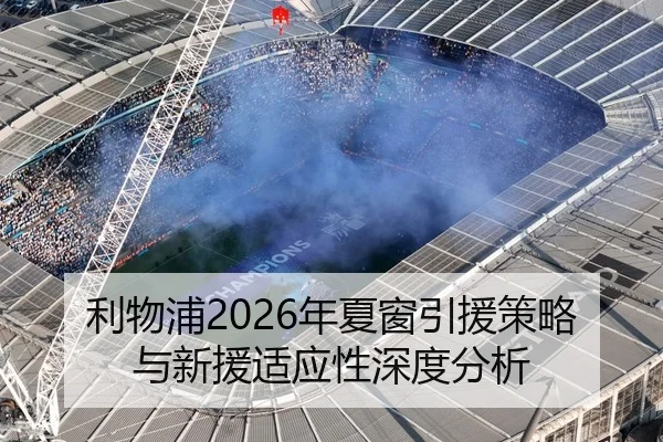 利物浦2026年夏窗引援策略与新援适应性深度分析