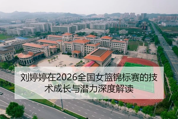 刘婷婷在2026全国女篮锦标赛的技术成长与潜力深度解读